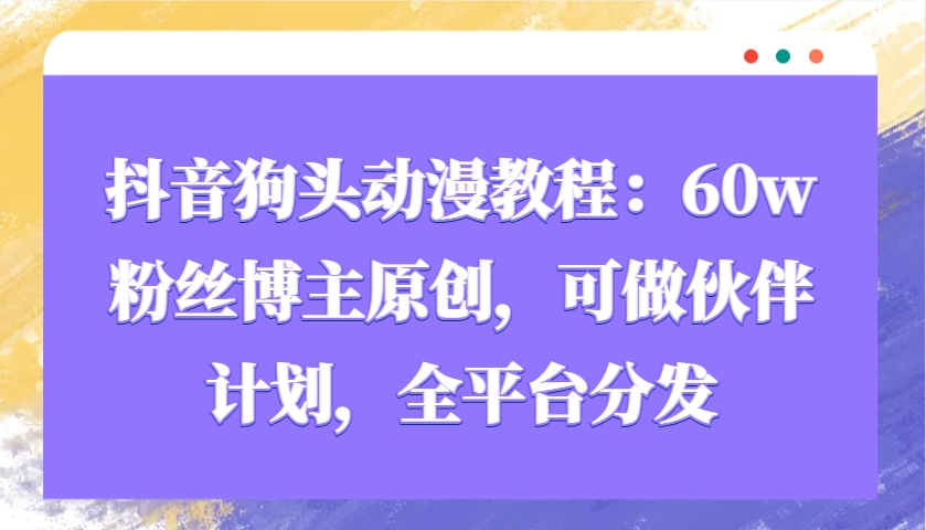 抖音狗头动漫教程：60w粉丝博主原创，可做伙伴计划，全平台分发-蚂蚁汇资源分享项目网