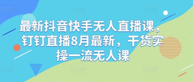最新抖音快手无人直播课，钉钉直播8月最新，干货实操一流无人课-蚂蚁汇资源分享项目网