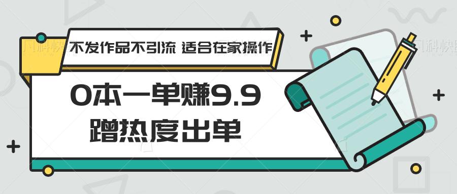 0本一单赚9.9蹭热度出单,不发作品不引流 适合在家操作-蚂蚁汇资源分享项目网