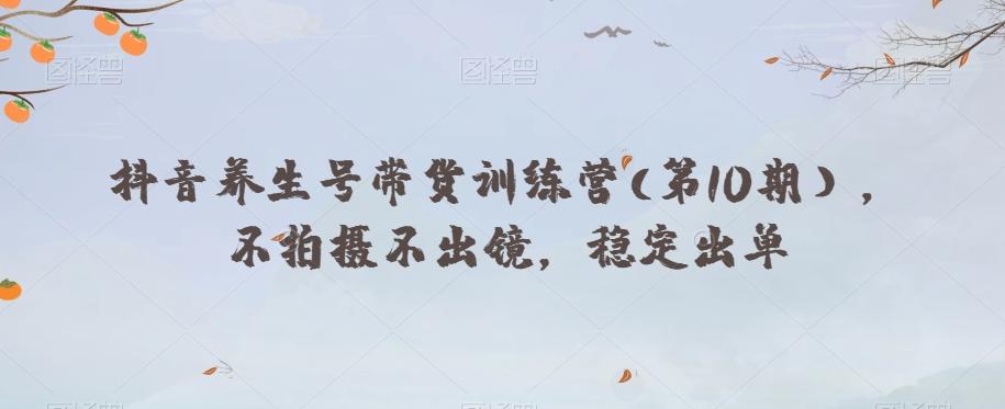 抖音养生号带货训练营(第10期），不拍摄不出镜，稳定出单-蚂蚁汇资源分享项目网