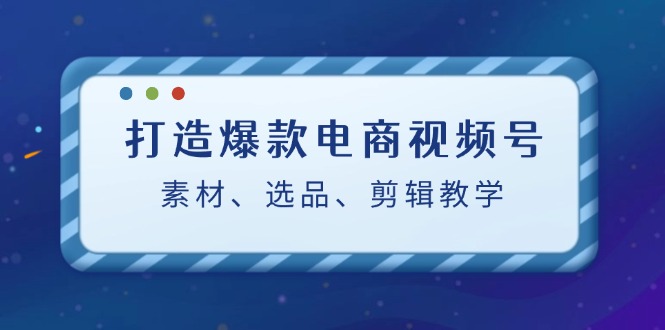 打造爆款电商视频号：素材、选品、剪辑教程-蚂蚁汇资源分享项目网