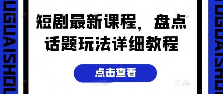 短剧最新课程，盘点话题玩法详细教程-蚂蚁汇资源分享项目网