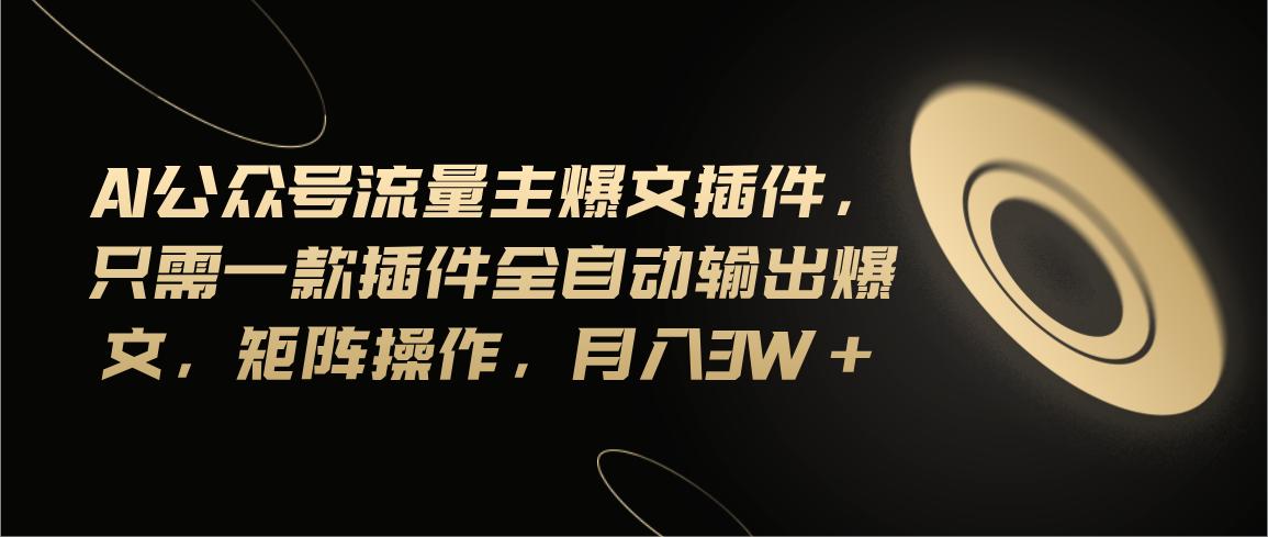 Ai公众号流量主爆文插件，只需一款插件全自动输出爆文，矩阵操作，月入3w+-蚂蚁汇资源分享项目网