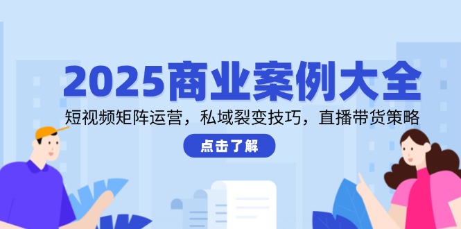 2025商业案例大全，短视频矩阵运营，私域裂变技巧，直播带货策略-蚂蚁汇资源分享项目网
