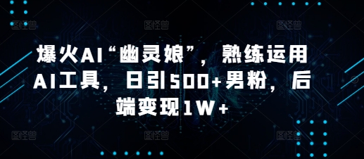 爆火AI“幽灵娘”，熟练运用AI工具，日引500+男粉，后端变现1W+【揭秘】-蚂蚁汇资源分享项目网
