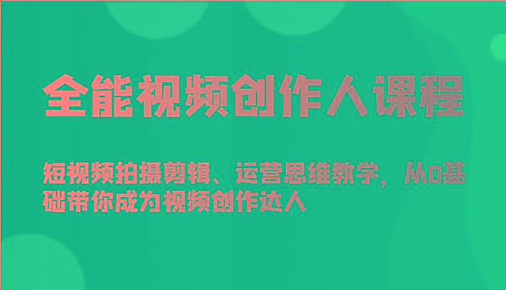 全能视频创作人课程-短视频拍摄剪辑、运营思维教学，从0基础带你成为视频创作达人-蚂蚁汇资源分享项目网