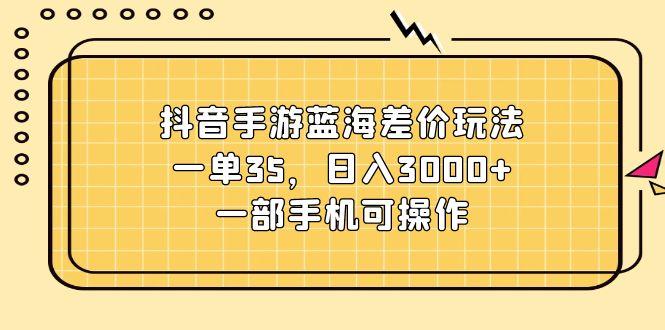 抖音手游蓝海差价玩法，一单35，日入3000+，一部手机可操作-蚂蚁汇资源分享项目网