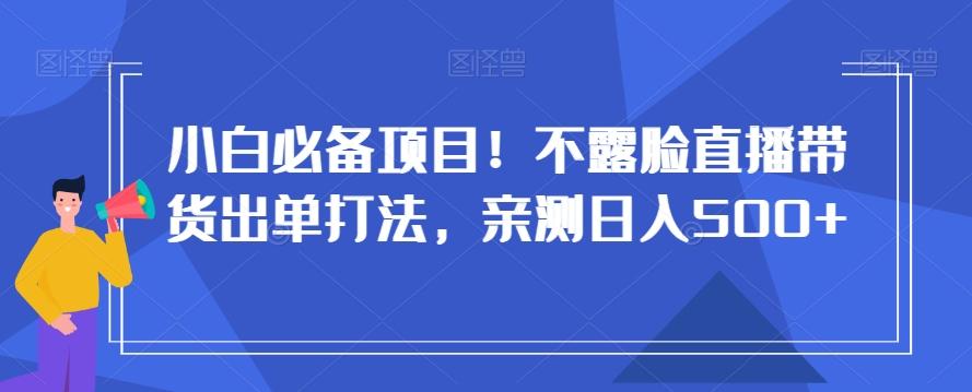 小白必备项目！不露脸直播带货出单打法，亲测日入500+【揭秘】-蚂蚁汇资源分享项目网