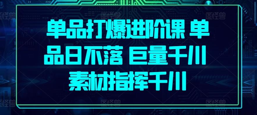 单品打爆进阶课 单品日不落 巨量千川 素材指挥千川-蚂蚁汇资源分享项目网