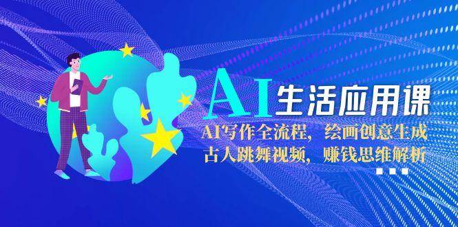 AI生活应用课：AI写作全流程，绘画创意生成，古人跳舞视频，赚钱思维解析-蚂蚁汇资源分享项目网
