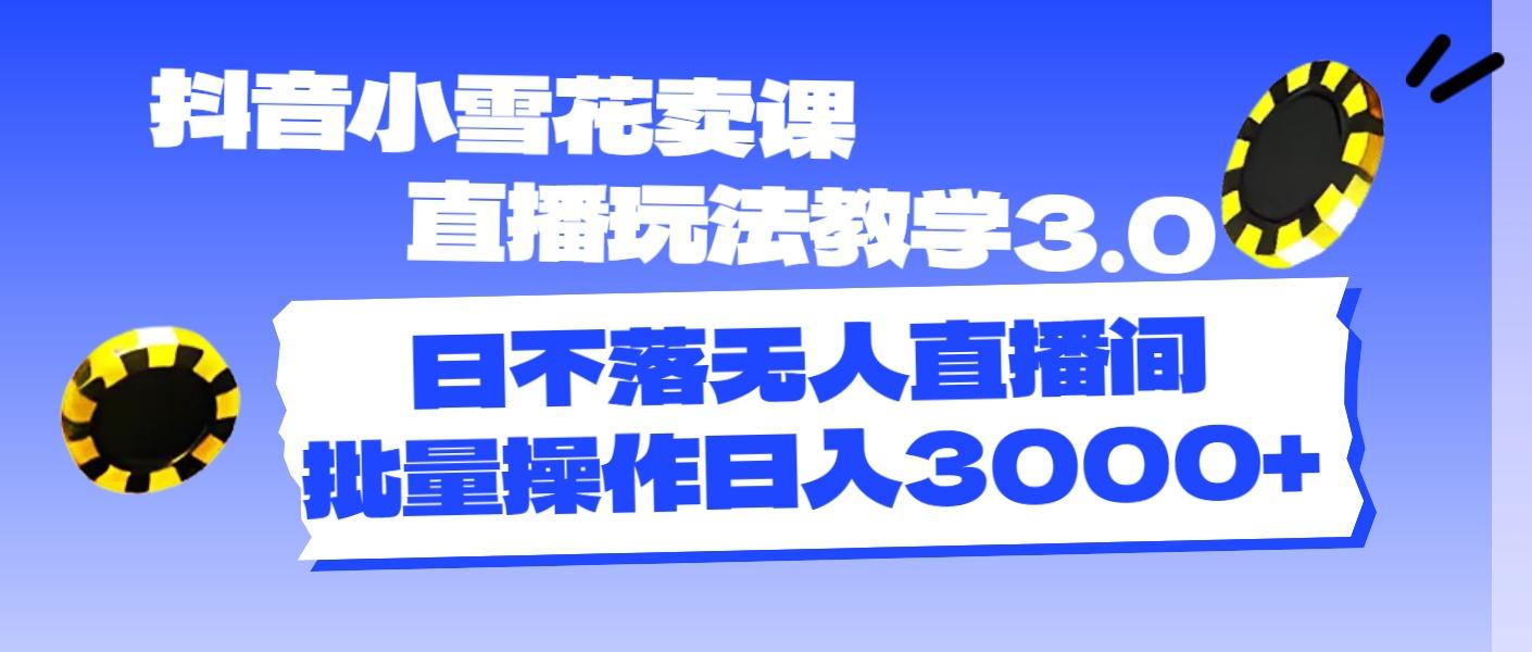 抖音小雪花卖课直播玩法教学3.0，日不落无人直播间，批量操作日入3000+-蚂蚁汇资源分享项目网
