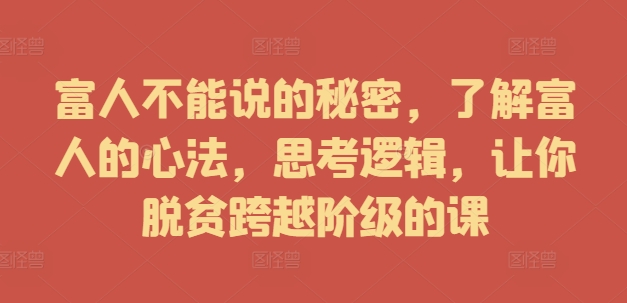 富人不能说的秘密，了解富人的心法，思考逻辑，让你脱贫跨越阶级的课-蚂蚁汇资源分享项目网