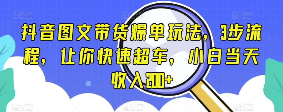 抖音图文带货爆单玩法，3步流程，让你快速超车，小白当天收入200+【揭秘】-蚂蚁汇资源分享项目网