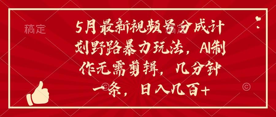 5月最新视频号分成计划野路暴力玩法，ai制作，无需剪辑。几分钟一条，…-蚂蚁汇资源分享项目网