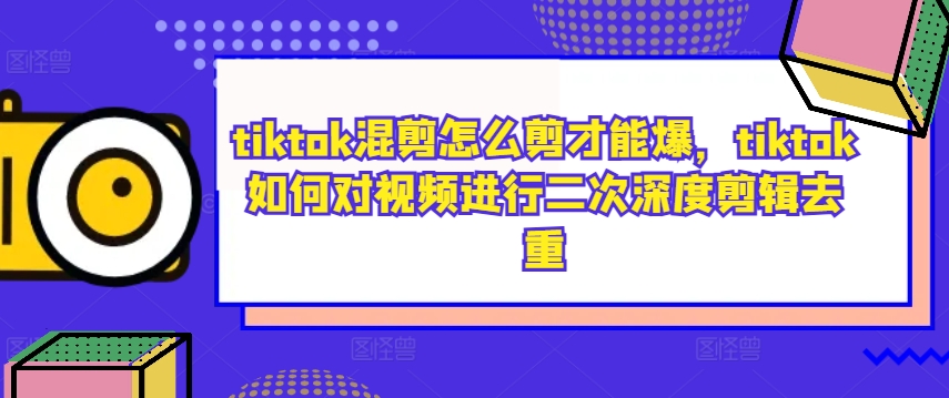 tiktok混剪怎么剪才能爆，tiktok如何对视频进行二次深度剪辑去重-蚂蚁汇资源分享项目网