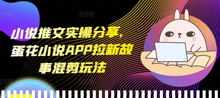 小说推文实操分享，蛋花小说APP拉新故事混剪玩法-蚂蚁汇资源分享项目网