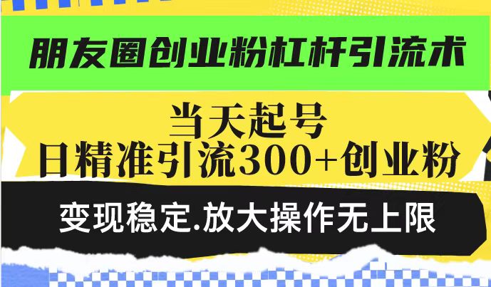 朋友圈创业粉杠杆引流术，投产高轻松日引300+创业粉，变现稳定.放大操...-蚂蚁汇资源分享项目网
