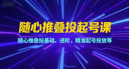 随心推叠投起号课，随心推叠投基础、进阶，精准起号投放等-蚂蚁汇资源分享项目网