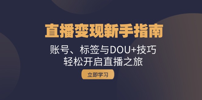 直播变现新手指南：账号、标签与DOU+技巧，轻松开启直播之旅-蚂蚁汇资源分享项目网