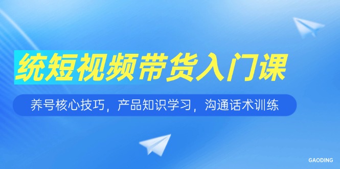 短视频带货入门课，养号核心技巧，产品知识学习，沟通话术训练-蚂蚁汇资源分享项目网