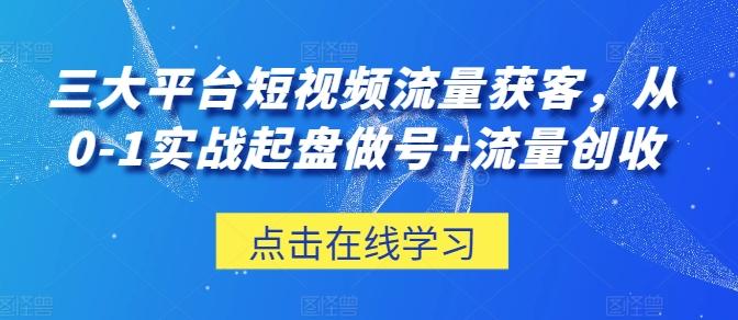 三大平台短视频流量获客，从0-1实战起盘做号+流量创收-蚂蚁汇资源分享项目网
