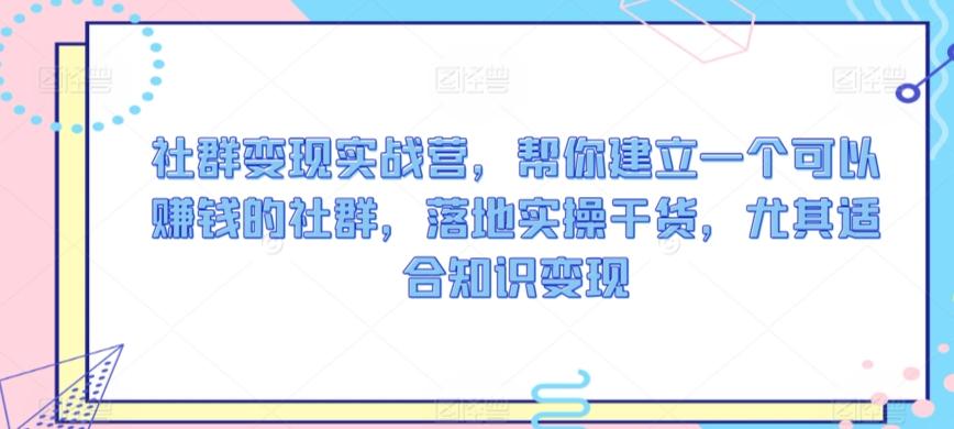 社群变现实战营，帮你建立一个可以赚钱的社群，落地实操干货，尤其适合知识变现-蚂蚁汇资源分享项目网
