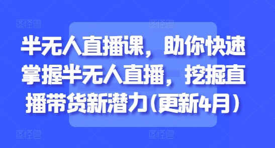 半无人直播课，助你快速掌握半无人直播，挖掘直播带货新潜力(更新7月)-蚂蚁汇资源分享项目网
