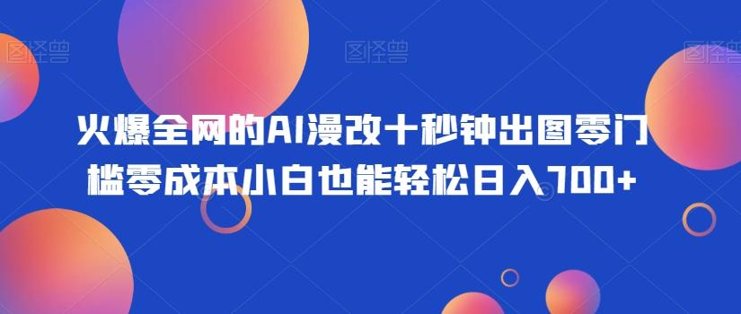 火爆全网的AI漫改十秒钟出图零门槛零成本小白也能轻松日入700+-蚂蚁汇资源分享项目网
