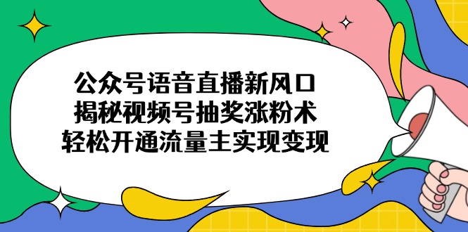 公众号语音直播新风口，揭秘视频号抽奖涨粉术，轻松开通流量主实现变现-蚂蚁汇资源分享项目网