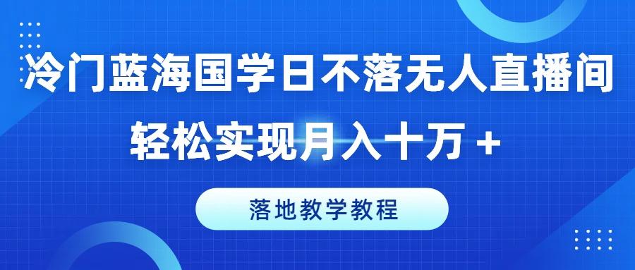 冷门蓝海国学日不落无人直播间，轻松实现月入十万+，落地教学教程【揭秘】-蚂蚁汇资源分享项目网