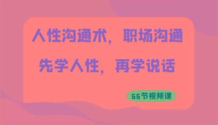 人性沟通术，职场沟通：先学人性，再学说话(66节视频课)-蚂蚁汇资源分享项目网