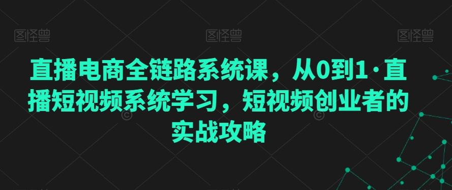 直播电商全链路系统课，从0到1·直播短视频系统学习，短视频创业者的实战攻略-蚂蚁汇资源分享项目网