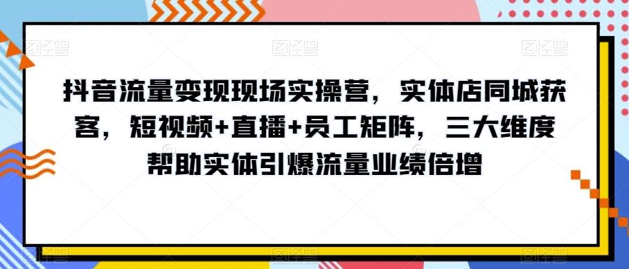 抖音流量变现现场实操营，实体店同城获客，短视频+直播+员工矩阵，三大维度帮助实体引爆流量业绩倍增-蚂蚁汇资源分享项目网