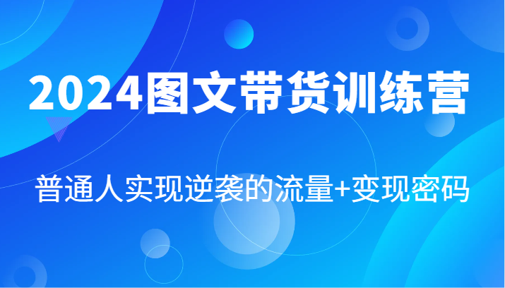 2024图文带货训练营，普通人实现逆袭的流量+变现密码(87节课)-蚂蚁汇资源分享项目网