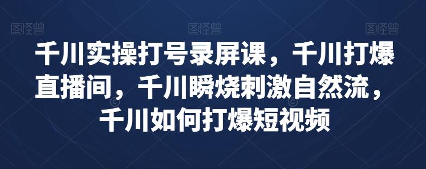 千川实操打号录屏课，千川打爆直播间，千川瞬烧刺激自然流，千川如何打爆短视频-蚂蚁汇资源分享项目网