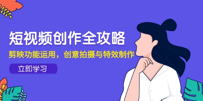 短视频创作全攻略，剪映功能运用，创意拍摄与特效制作-蚂蚁汇资源分享项目网