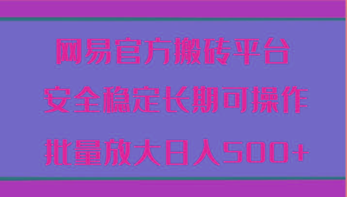 网易官方搬砖平台 安全稳定长期可操作 批量放大日入500+-蚂蚁汇资源分享项目网
