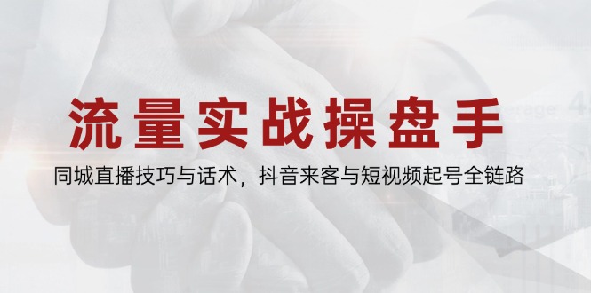 流量实战操盘手，同城直播技巧与话术，抖音来客与短视频起号全链路-蚂蚁汇资源分享项目网