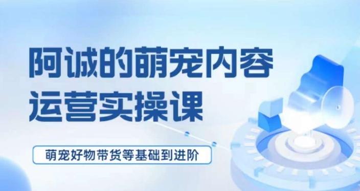 萌宠短视频运营实操课，​萌宠好物带货基础到进阶-蚂蚁汇资源分享项目网