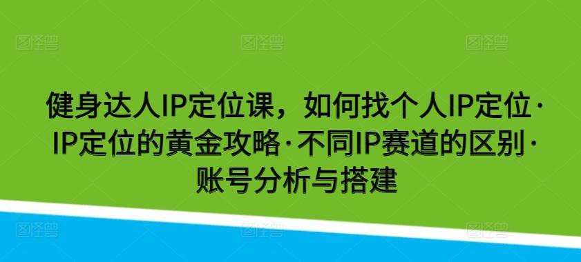 健身达人IP定位课，如何找个人IP定位·IP定位的黄金攻略·不同IP赛道的区别·账号分析与搭建-蚂蚁汇资源分享项目网