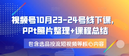 视频号10月23-24号线下课，PPt照片整理+课程总结，包含选品投流短视频等核心内容-蚂蚁汇资源分享项目网