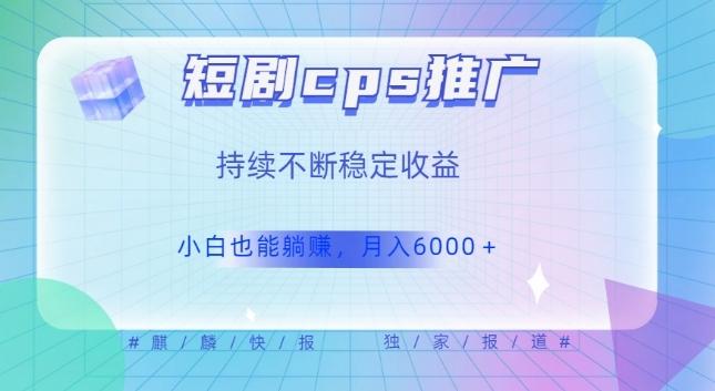 短剧cps推广（价值4位数），市场前景大可实现躺赚收益，只要视频在，持续收益不断-蚂蚁汇资源分享项目网
