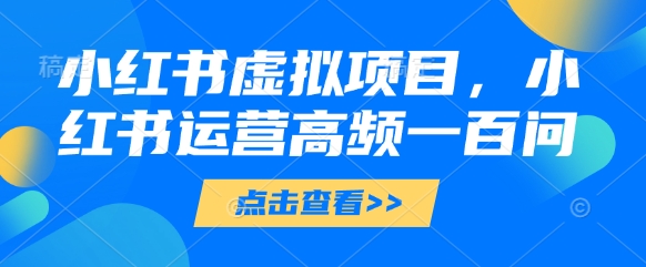 小红书虚拟项目，小红书运营高频一百问【文档】-蚂蚁汇资源分享项目网