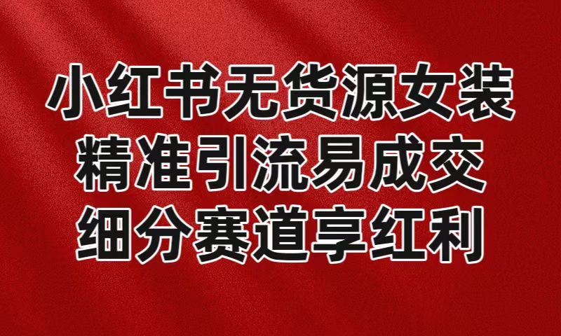 小红书无货源女装，精准引流易成交，平台红利期小白也可操作蓝海赛道-蚂蚁汇资源分享项目网