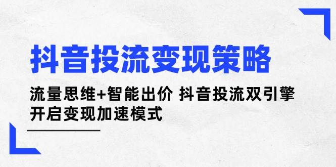 抖音投流变现策略：流量思维+智能出价 抖音投流双引擎 开启变现加速模式-蚂蚁汇资源分享项目网