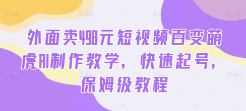 外面卖498元短视频百变萌虎AI制作教学，快速起号，保姆级教程-蚂蚁汇资源分享项目网
