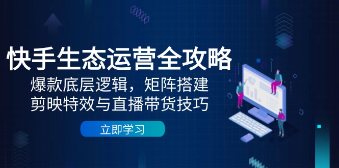快手生态运营全攻略：爆款底层逻辑，矩阵搭建，剪映特效与直播带货技巧-蚂蚁汇资源分享项目网
