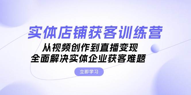实体店铺获客特训营：从视频创作到直播变现，全面解决实体企业获客难题-蚂蚁汇资源分享项目网