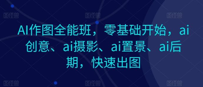 AI作图全能班，零基础开始，ai创意、ai摄影、ai置景、ai后期，快速出图-蚂蚁汇资源分享项目网