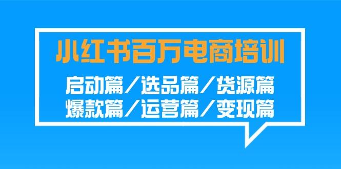 小红书-百万电商培训班：启动篇/选品篇/货源篇/爆款篇/运营篇/变现篇-蚂蚁汇资源分享项目网
